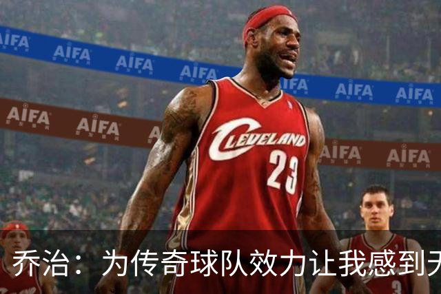 乔治：为传奇球队效力让我感到无比荣幸